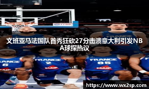 文班亚马法国队首秀狂砍27分击溃意大利引发NBA球探热议