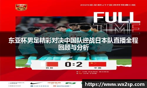 东亚杯男足精彩对决中国队迎战日本队直播全程回顾与分析