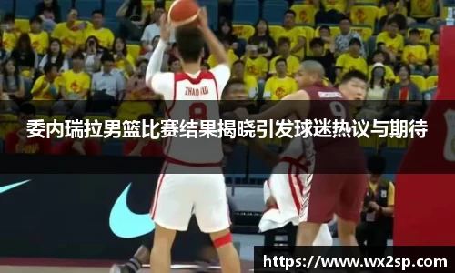 委内瑞拉男篮比赛结果揭晓引发球迷热议与期待
