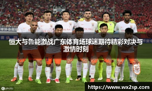恒大与鲁能激战广东体育场球迷期待精彩对决与激情时刻